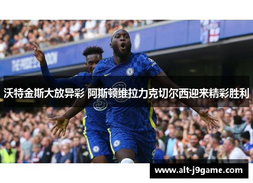 沃特金斯大放异彩 阿斯顿维拉力克切尔西迎来精彩胜利