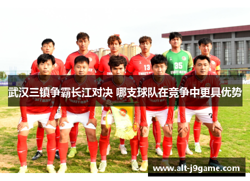 武汉三镇争霸长江对决 哪支球队在竞争中更具优势