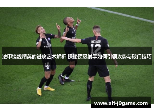法甲锋线精英的进攻艺术解析 探秘顶级射手如何引领攻势与破门技巧
