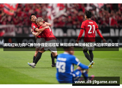 浦和红钻力克FC首尔夺得亚冠冠军 展现精彩表现捧起亚洲足球顶级荣誉