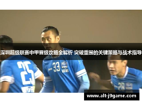 深圳超级联赛中甲晋级攻略全解析 突破重围的关键策略与战术指导