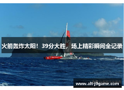 火箭轰炸太阳！39分大胜，场上精彩瞬间全记录