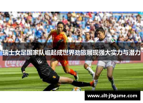 瑞士女足国家队崛起成世界劲旅展现强大实力与潜力