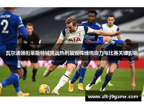瓦尔迪领衔莱斯特城挑战热刺展现锋线统治力与比赛关键影响