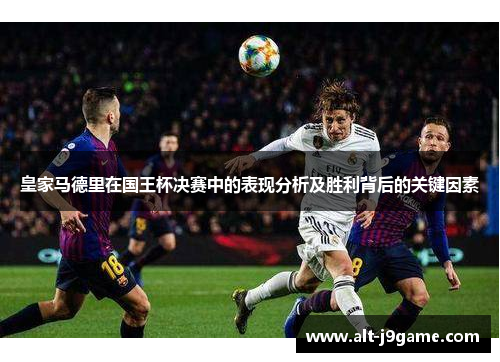 皇家马德里在国王杯决赛中的表现分析及胜利背后的关键因素