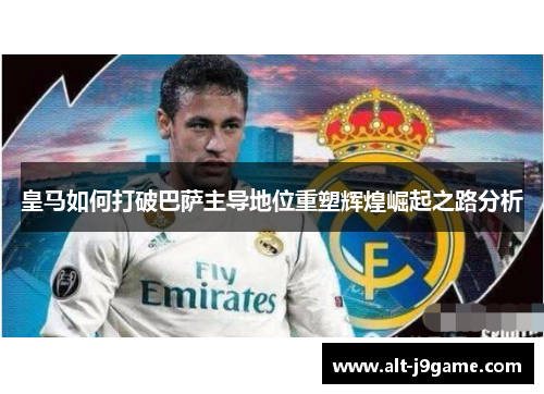 皇马如何打破巴萨主导地位重塑辉煌崛起之路分析