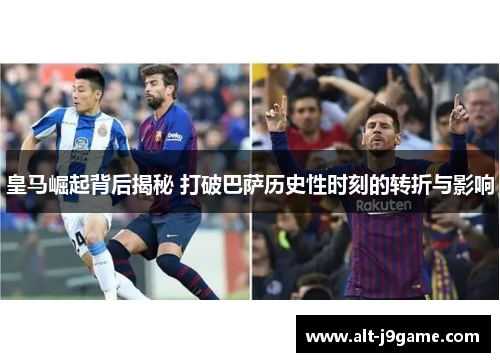 皇马崛起背后揭秘 打破巴萨历史性时刻的转折与影响