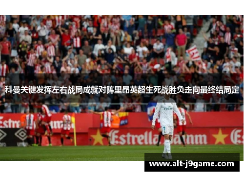 科曼关键发挥左右战局成就对阵里昂英超生死战胜负走向最终结局定