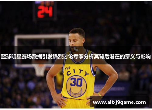 篮球明星赛场数据引发热烈讨论专家分析其背后潜在的意义与影响