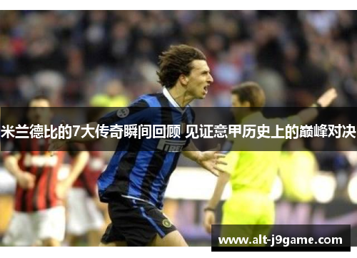 米兰德比的7大传奇瞬间回顾 见证意甲历史上的巅峰对决