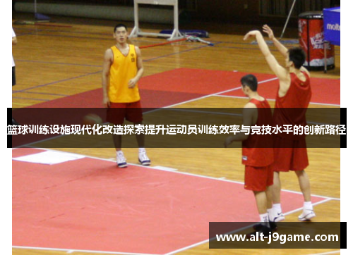 篮球训练设施现代化改造探索提升运动员训练效率与竞技水平的创新路径
